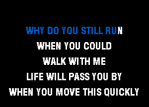 WHY DO YOU STILL RUN
WHEN YOU COULD
WRLK WITH ME
LIFE WILL PASS YOU BY
WHEN YOU MOVE THIS QUICKLY