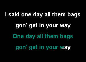 I said one day all them bags

gon' get in your way

One day all them bags

gon' get in your way