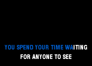 YOU SPEND YOUR TIME WAITING
FOR ANYONE TO SEE