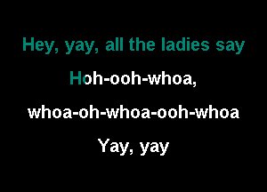 Hey, yay, all the ladies say

Hoh-ooh-whoa,

whoa-oh-whoa-ooh-whoa

Yay, yay