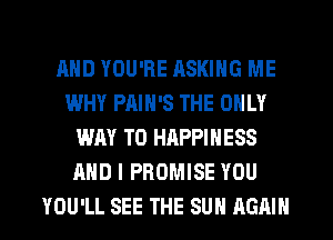 AND YOU'RE ASKING ME
WHY PAIN'S THE ONLY
WAY TO HAPPINESS
AND I PROMISE YOU

YOU'LL SEE THE SUN AGAIN I