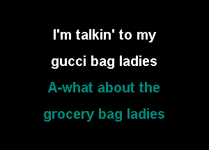 I'm talkin' to my

gucci bag ladies
A-what about the
grocery bag ladies