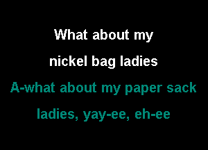 What about my

nickel bag ladies

A-what about my paper sack

ladies, yay-ee, eh-ee