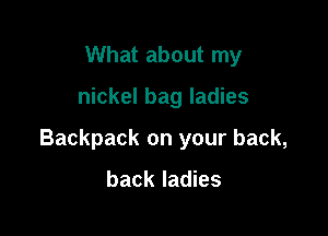 What about my

nickel bag ladies

Backpack on your back,

back ladies