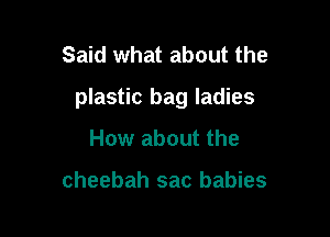 Said what about the

plastic bag ladies

How about the

cheebah sac babies