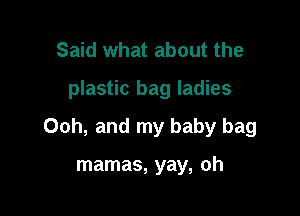 Said what about the
plastic bag ladies

Ooh, and my baby bag

mamas, yay, oh