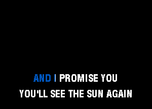 AND I PROMISE YOU
YOU'LL SEE THE SUN AGAIN