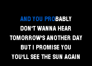 AND YOU PROBABLY
DON'T WANNA HEAR
TOMORROW'S ANOTHER DAY
BUT I PROMISE YOU
YOU'LL SEE THE SUN AGAIN