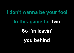 I don't wanna be your fool

In this game for two
So I'm leavin'

you behind