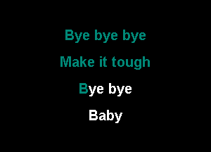 Bye bye bye
Make it tough

Bye bye
Baby