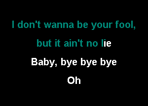 I don't wanna be your fool,

but it ain't no lie

Baby, bye bye bye
0h