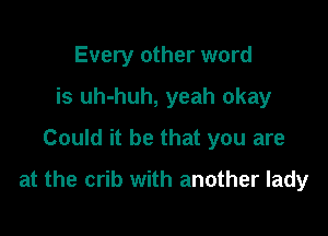 Every other word
is uh-huh, yeah okay
Could it be that you are

at the crib with another lady