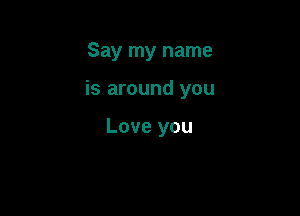 Say my name

is around you

Love you