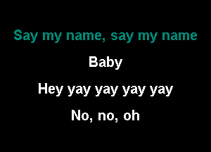 Say my name, say my name
Baby

Hey yay yay yay yay
No, no, oh