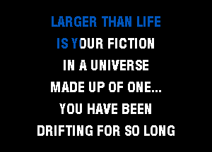LARGER THAN LIFE
IS YOUR FICTION
IN A UNIVERSE
MADE UP OF ONE...
YOU HAVE BEEN

DRIFTIHG FOR SO LONG l