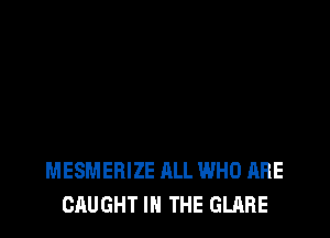 MESMEBIZE ALL WHO ARE
CAUGHT IN THE GLAFIE