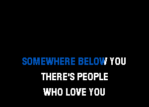 SOMEWHERE BELOW YOU
THERE'S PEOPLE
WHO LOVE YOU