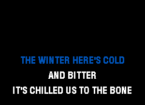 THE WINTER HERE'S COLD
AND BITTER
IT'S CHILLED US TO THE BONE