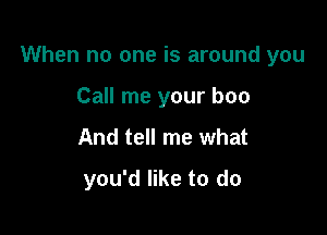 When no one is around you

Call me your boo
And tell me what
you'd like to do