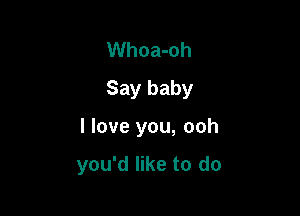 Whoa-oh
Say baby

I love you, ooh

you'd like to do