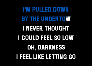 I'M PULLED DOWN
BY THE UNDERTOW
I NEVER THOUGHT
I COULD FEEL 80 LOW
0H, DARKNESS

I FEEL LIKE LETTING GO l