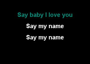 Say baby I love you

Say my name

Say my name