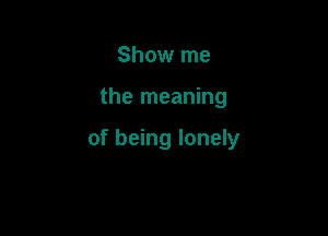 Show me

the meaning

of being lonely