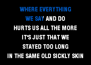 WHERE EVERYTHING
WE SAY AND DO
HURTS US ALL THE MORE
IT'S JUST THAT WE
STAYED T00 LONG
IN THE SAME OLD SICKLY SKIN