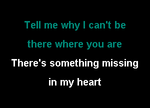 Tell me why I can't be

there where you are

There's something missing

in my heart
