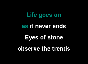 Life goes on

as it never ends

Eyes of stone

observe the trends