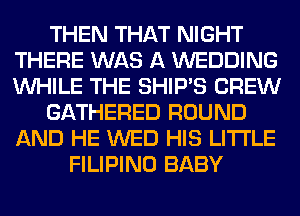 THEN THAT NIGHT
THERE WAS A WEDDING
WHILE THE SHIP'S CREW

GATHERED ROUND
AND HE WED HIS LITI'LE

FILIPINO BABY
