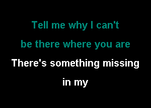 Tell me why I can't

be there where you are

There's something missing

in my