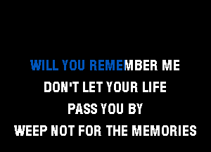 WILL YOU REMEMBER ME
DON'T LET YOUR LIFE
PASS YOU BY
WEEP NOT FOR THE MEMORIES