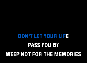 DON'T LET YOUR LIFE
PASS YOU BY
WEEP NOT FOR THE MEMORIES