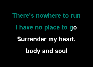 There's nowhere to run

I have no place to go

Surrender my heart,

body and soul