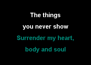 The things

you never show

Surrender my heart,

body and soul
