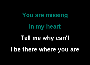 You are missing
in my heart

Tell me why can't

I be there where you are