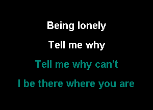 Being lonely
Tell me why

Tell me why can't

I be there where you are