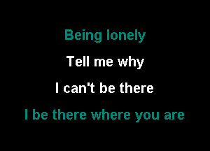 Being lonely
Tell me why

I can't be there

I be there where you are