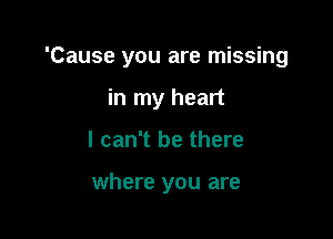 'Cause you are missing

in my heart
I can't be there

where you are