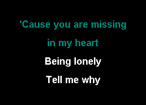 'Cause you are missing

in my heart

Being lonely

Tell me why
