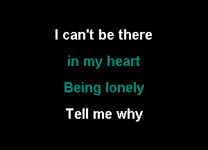 I can't be there

in my heart

Being lonely

Tell me why