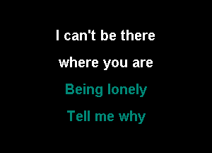 I can't be there

where you are

Being lonely

Tell me why
