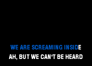 WE ARE SCREAMIHG INSIDE
AH, BUT WE CAN'T BE HEARD