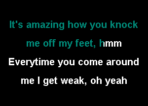 It's amazing how you knock
me off my feet, hmm
Everytime you come around

me I get weak, oh yeah