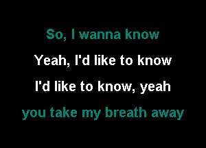 So, I wanna know
Yeah, I'd like to know
I'd like to know, yeah

you take my breath away