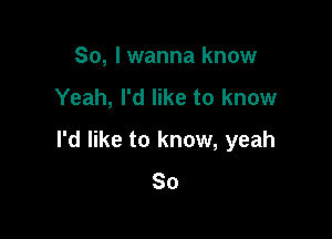 So, I wanna know
Yeah, I'd like to know

I'd like to know, yeah
So