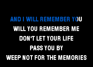 AND I WILL REMEMBER YOU
WILL YOU REMEMBER ME
DON'T LET YOUR LIFE
PASS YOU BY
WEEP NOT FOR THE MEMORIES