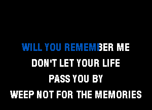 WILL YOU REMEMBER ME
DON'T LET YOUR LIFE
PASS YOU BY
WEEP NOT FOR THE MEMORIES