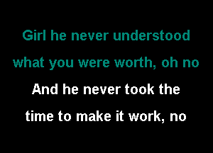 Girl he never understood
what you were worth, oh no
And he never took the

time to make it work, no